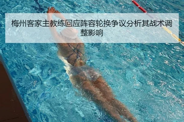 梅州客家主教练回应阵容轮换争议分析其战术调整影响
